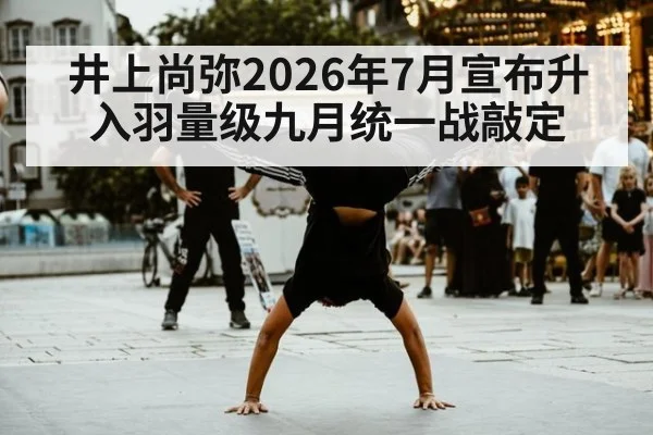 井上尚弥2026年7月宣布升入羽量级九月统一战敲定