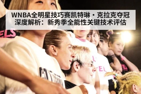 WNBA全明星技巧赛凯特琳·克拉克夺冠深度解析：新秀季全能性关键技术评估