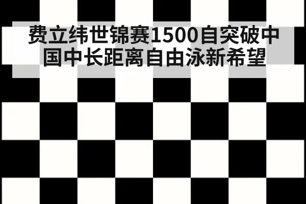 费立纬世锦赛1500自突破中国中长距离自由泳新希望