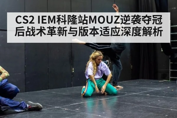 CS2 IEM科隆站MOUZ逆袭夺冠后战术革新与版本适应深度解析