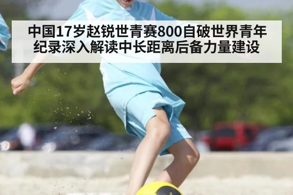 中国17岁赵锐世青赛800自破世界青年纪录深入解读中长距离后备力量建设