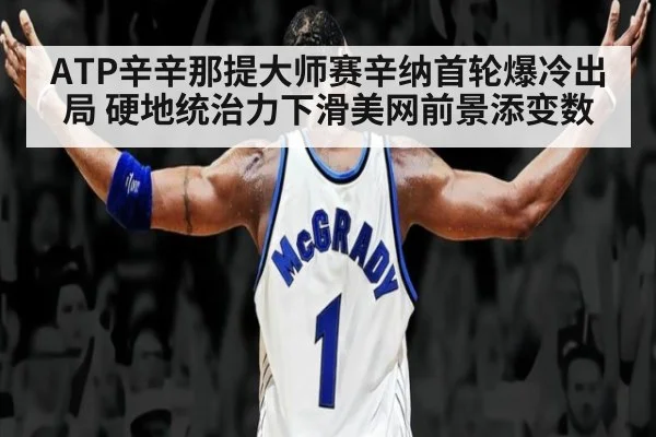 ATP辛辛那提大师赛辛纳首轮爆冷出局 硬地统治力下滑美网前景添变数