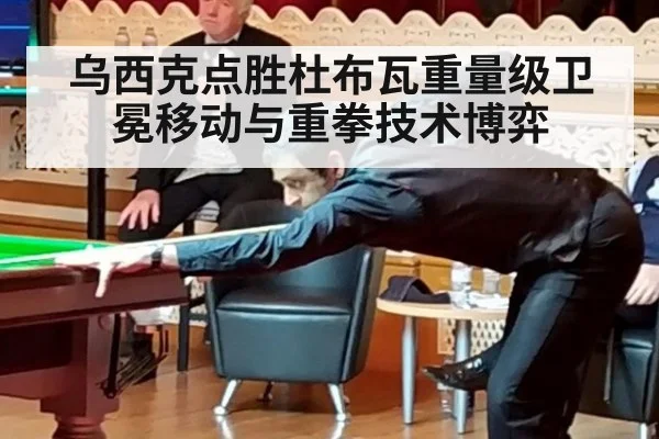 乌西克点胜杜布瓦重量级卫冕移动与重拳技术博弈