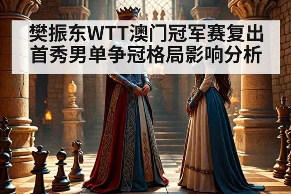 樊振东WTT澳门冠军赛复出首秀男单争冠格局影响分析
