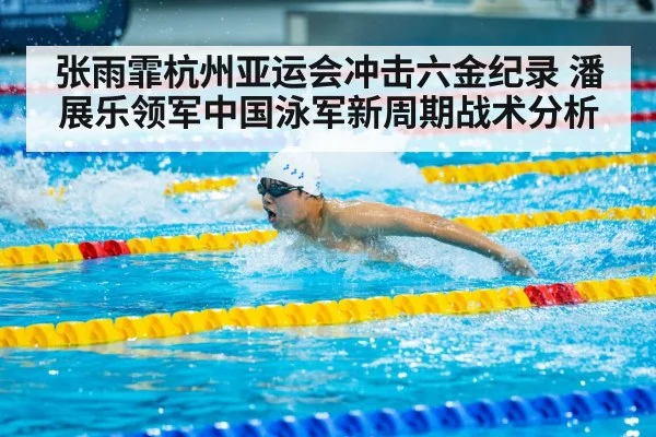 张雨霏杭州亚运会冲击六金纪录 潘展乐领军中国泳军新周期战术分析