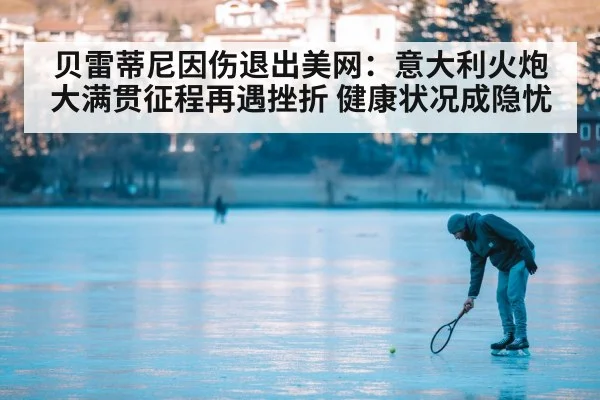 贝雷蒂尼因伤退出美网：意大利火炮大满贯征程再遇挫折 健康状况成隐忧