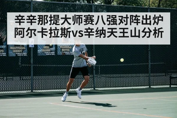 辛辛那提大师赛八强对阵出炉 阿尔卡拉斯vs辛纳天王山分析